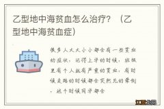 乙型地中海贫血症 乙型地中海贫血怎么治疗？