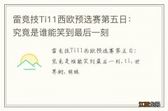 雷竞技Ti11西欧预选赛第五日：究竟是谁能笑到最后一刻