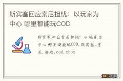 斯宾塞回应索尼担忧：以玩家为中心 哪里都能玩COD