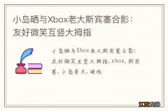 小岛晒与Xbox老大斯宾塞合影：友好微笑互竖大拇指