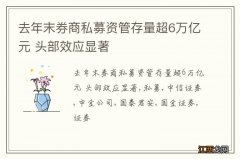 去年末券商私募资管存量超6万亿元 头部效应显著