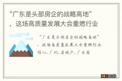 “广东是头部房企的战略高地”，这场高质量发展大会重燃行业信心