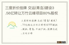 青岛 三度折价挂牌 交运建设3.56亿转让万竹云峰项目80%股权