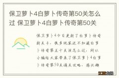 保卫萝卜4白萝卜传奇第50关怎么过 保卫萝卜4白萝卜传奇第50关通关攻略