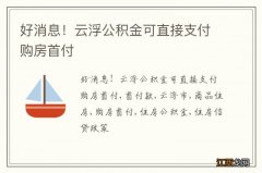 好消息！云浮公积金可直接支付购房首付