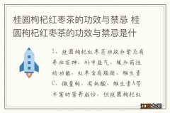 桂圆枸杞红枣茶的功效与禁忌 桂圆枸杞红枣茶的功效与禁忌是什么