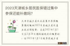 2023天津城乡居民医保错过集中参保还能补缴吗？