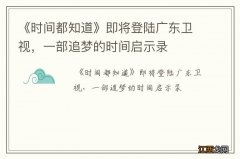 《时间都知道》即将登陆广东卫视，一部追梦的时间启示录