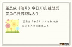 董思成《如月》今日开机 挑战反差角色开启游戏人生