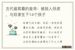 古代最窝囊的皇帝：被敌人俘虏，与奴隶生下14个孩子