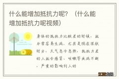 什么能增加抵抗力呢视频 什么能增加抵抗力呢？