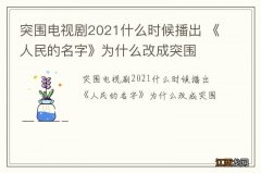 突围电视剧2021什么时候播出 《人民的名字》为什么改成突围