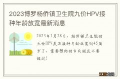 2023博罗杨侨镇卫生院九价HPV接种年龄放宽最新消息