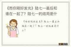 《而你刚好发光》陆七一最后和谁在一起了？陆七一的结局是什么？