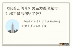 《皎若云间月》男主为谁吸蛇毒？郡主最后嫁给了谁？