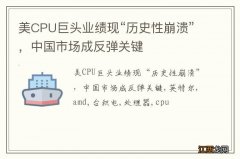 美CPU巨头业绩现“历史性崩溃”，中国市场成反弹关键