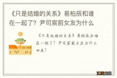 《只是结婚的关系》易柏辰和谁在一起了？尹司宸前女友为什么回来？