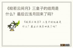 《皎若云间月》三皇子的结局是什么？最后云浅月回来了吗？