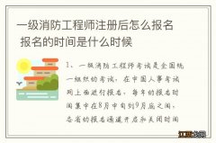 一级消防工程师注册后怎么报名 报名的时间是什么时候