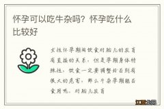 怀孕可以吃牛杂吗？怀孕吃什么比较好