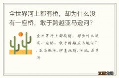 全世界河上都有桥，却为什么没有一座桥，敢于跨越亚马逊河？