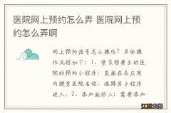 医院网上预约怎么弄 医院网上预约怎么弄啊