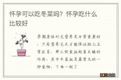 怀孕可以吃冬菜吗？怀孕吃什么比较好