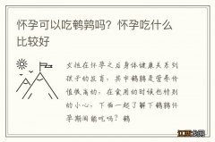 怀孕可以吃鹌鹑吗？怀孕吃什么比较好