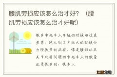 腰肌劳损应该怎么治才好呢 腰肌劳损应该怎么治才好？