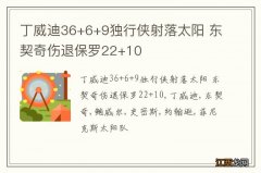 丁威迪36+6+9独行侠射落太阳 东契奇伤退保罗22+10