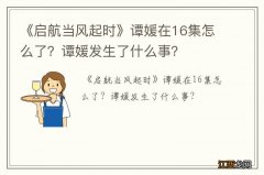 《启航当风起时》谭媛在16集怎么了？谭媛发生了什么事？