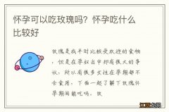 怀孕可以吃玫瑰吗？怀孕吃什么比较好