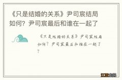 《只是结婚的关系》尹司宸结局如何？尹司宸最后和谁在一起了？