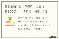 营收利润“双杀”预期，去年净赚850亿元！特斯拉大涨近11%，重回5000亿美元