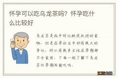 怀孕可以吃乌龙茶吗？怀孕吃什么比较好