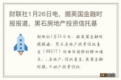 BREIT 财联社1月26日电，据英国金融时报报道，黑石房地产投资信托基金仍面临持续的赎回请求