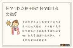 怀孕可以吃粽子吗？怀孕吃什么比较好