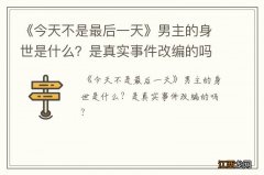 《今天不是最后一天》男主的身世是什么？是真实事件改编的吗？