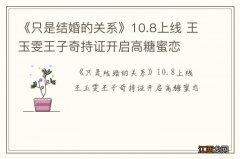 《只是结婚的关系》10.8上线 王玉雯王子奇持证开启高糖蜜恋