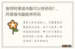 服用阿德福韦酯可以停药吗？，阿德福韦酯能停药吗