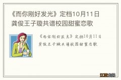 《而你刚好发光》定档10月11日 龚俊王子璇共谱校园甜蜜恋歌