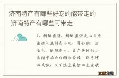 济南特产有哪些好吃的能带走的 济南特产有哪些可带走