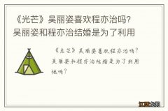 《光芒》吴丽姿喜欢程亦治吗？吴丽姿和程亦治结婚是为了利用他吗？