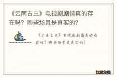 《云南古虫》电视剧剧情真的存在吗？哪些场景是真实的？