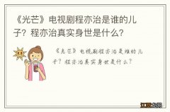 《光芒》电视剧程亦治是谁的儿子？程亦治真实身世是什么？