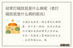 老打嗝放屁是什么病的前兆 经常打嗝放屁是什么病呢