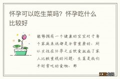 怀孕可以吃生菜吗？怀孕吃什么比较好