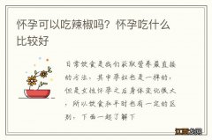 怀孕可以吃辣椒吗？怀孕吃什么比较好