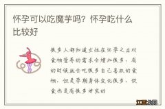 怀孕可以吃魔芋吗？怀孕吃什么比较好