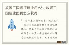 放置三国远征建业怎么过 放置三国建业图腾怎么获得